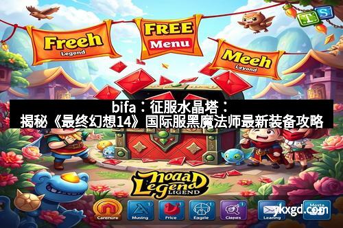 bifa：征服水晶塔：揭秘《最终幻想14》国际服黑魔法师最新装备攻略