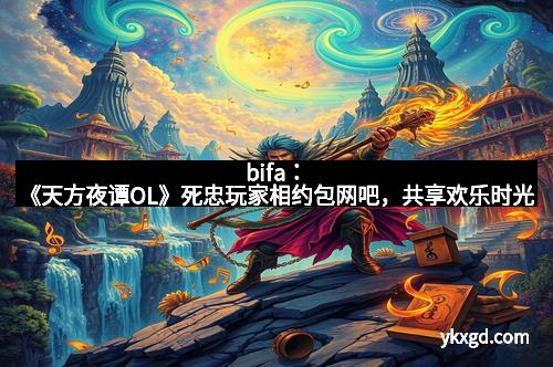 bifa：《天方夜谭OL》死忠玩家相约包网吧，共享欢乐时光